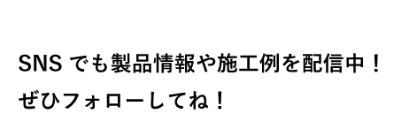 SNSでも製品情報や施工例を配信中！ぜひフォローしてね！